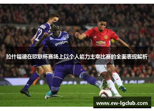 拉什福德在欧联杯赛场上以个人能力主宰比赛的全面表现解析 拉什福德在欧联杯赛场上以个人能力主宰比赛的全面表现解析