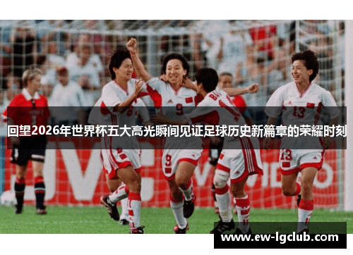 回望2026年世界杯五大高光瞬间见证足球历史新篇章的荣耀时刻