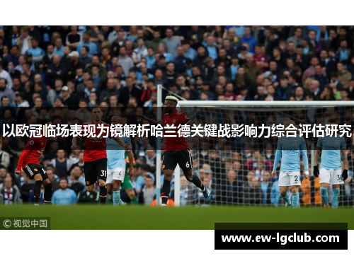 以欧冠临场表现为镜解析哈兰德关键战影响力综合评估研究 以欧冠临场表现为镜解析哈兰德关键战影响力综合评估研究