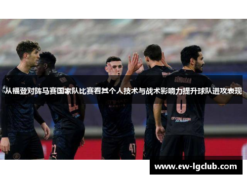 从福登对阵马赛国家队比赛看其个人技术与战术影响力提升球队进攻表现 从福登对阵马赛国家队比赛看其个人技术与战术影响力提升球队进攻表现