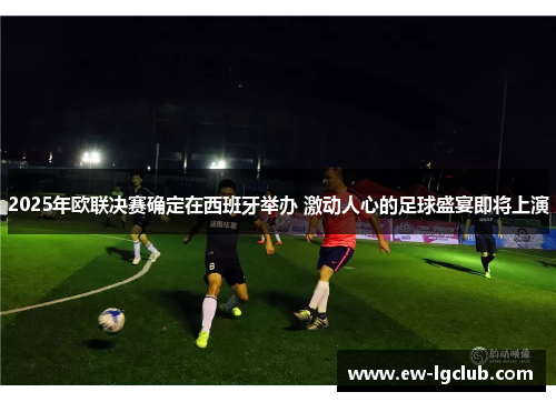 2025年欧联决赛确定在西班牙举办 激动人心的足球盛宴即将上演