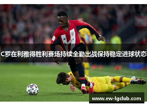C罗在利雅得胜利赛场持续全勤出战保持稳定进球状态 C罗在利雅得胜利赛场持续全勤出战保持稳定进球状态
