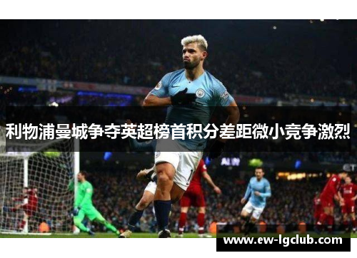 利物浦曼城争夺英超榜首积分差距微小竞争激烈 利物浦曼城争夺英超榜首积分差距微小竞争激烈
