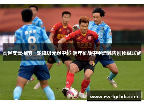 南通支云提前一轮降级无缘中超 明年征战中甲遗憾告别顶级联赛 南通支云提前一轮降级无缘中超 明年征战中甲遗憾告别顶级联赛