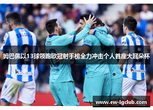 姆巴佩以13球领跑欧冠射手榜全力冲击个人首座大耳朵杯 姆巴佩以13球领跑欧冠射手榜全力冲击个人首座大耳朵杯