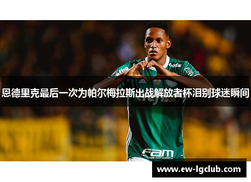恩德里克最后一次为帕尔梅拉斯出战解放者杯泪别球迷瞬间 恩德里克最后一次为帕尔梅拉斯出战解放者杯泪别球迷瞬间