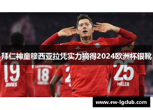 拜仁神童穆西亚拉凭实力摘得2024欧洲杯银靴 拜仁神童穆西亚拉凭实力摘得2024欧洲杯银靴