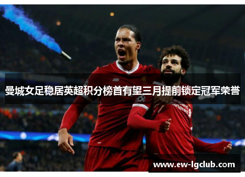 曼城女足稳居英超积分榜首有望三月提前锁定冠军荣誉 曼城女足稳居英超积分榜首有望三月提前锁定冠军荣誉