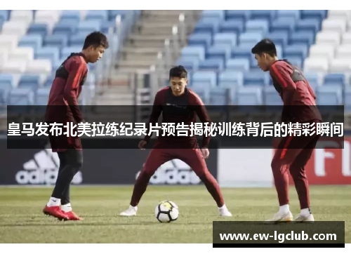 皇马发布北美拉练纪录片预告揭秘训练背后的精彩瞬间 皇马发布北美拉练纪录片预告揭秘训练背后的精彩瞬间