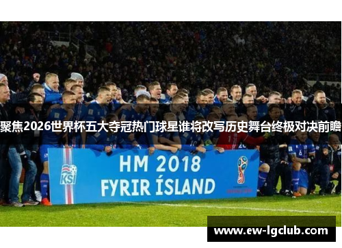 聚焦2026世界杯五大夺冠热门球星谁将改写历史舞台终极对决前瞻 聚焦2026世界杯五大夺冠热门球星谁将改写历史舞台终极对决前瞻