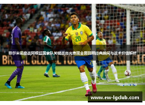 菲尔米诺鏖战阿根廷国家队关键战高光表现全面回顾经典瞬间与战术价值解析 菲尔米诺鏖战阿根廷国家队关键战高光表现全面回顾经典瞬间与战术价值解析