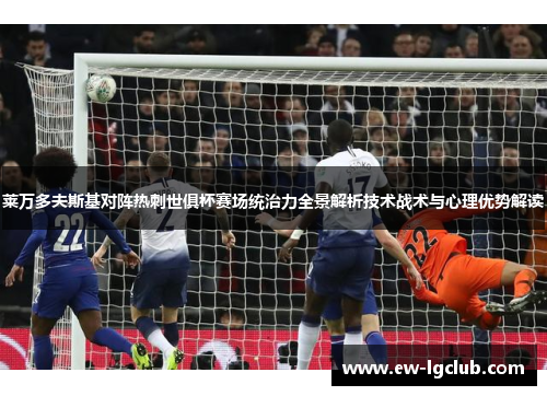 莱万多夫斯基对阵热刺世俱杯赛场统治力全景解析技术战术与心理优势解读