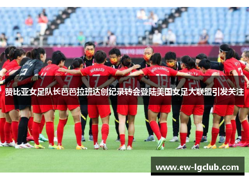 赞比亚女足队长芭芭拉班达创纪录转会登陆美国女足大联盟引发关注