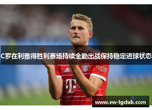 C罗在利雅得胜利赛场持续全勤出战保持稳定进球状态