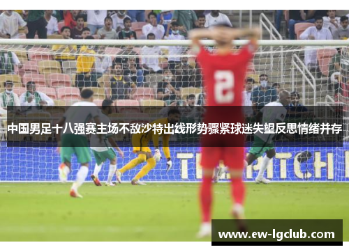 中国男足十八强赛主场不敌沙特出线形势骤紧球迷失望反思情绪并存