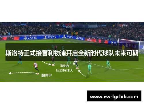 斯洛特正式接管利物浦开启全新时代球队未来可期 斯洛特正式接管利物浦开启全新时代球队未来可期
