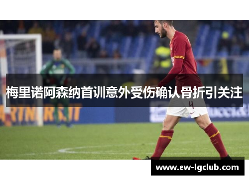 梅里诺阿森纳首训意外受伤确认骨折引关注 梅里诺阿森纳首训意外受伤确认骨折引关注