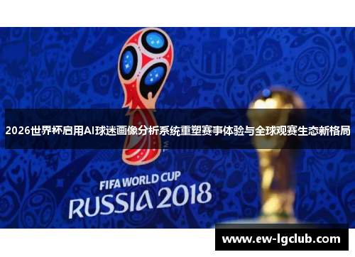 2026世界杯启用AI球迷画像分析系统重塑赛事体验与全球观赛生态新格局 2026世界杯启用AI球迷画像分析系统重塑赛事体验与全球观赛生态新格局