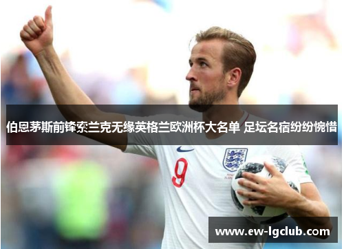 伯恩茅斯前锋索兰克无缘英格兰欧洲杯大名单 足坛名宿纷纷惋惜 伯恩茅斯前锋索兰克无缘英格兰欧洲杯大名单 足坛名宿纷纷惋惜