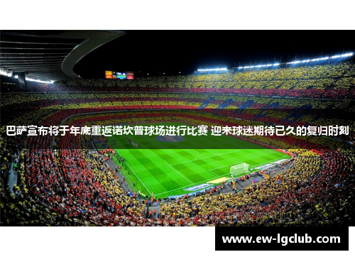 巴萨宣布将于年底重返诺坎普球场进行比赛 迎来球迷期待已久的复归时刻 巴萨宣布将于年底重返诺坎普球场进行比赛 迎来球迷期待已久的复归时刻