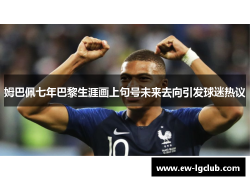 姆巴佩七年巴黎生涯画上句号未来去向引发球迷热议 姆巴佩七年巴黎生涯画上句号未来去向引发球迷热议