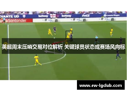 英超周末压哨交易对位解析 关键球员状态成赛场风向标